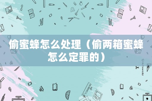 偷蜜蜂怎么處理（偷兩箱蜜蜂怎么定罪的）