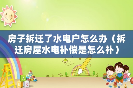 房子拆遷了水電戶怎么辦（拆遷房屋水電補(bǔ)償是怎么補(bǔ)）