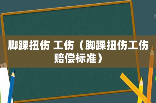 腳踝扭傷 工傷（腳踝扭傷工傷賠償標準）