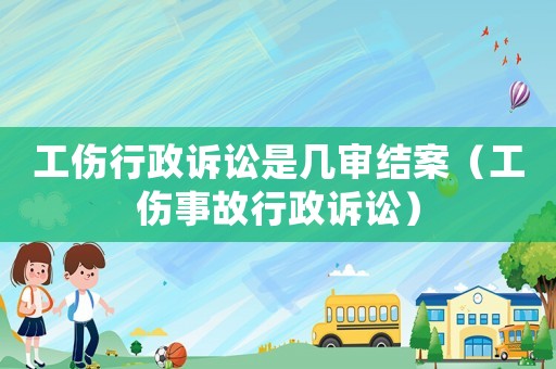 工傷行政訴訟是幾審結(jié)案（工傷事故行政訴訟）