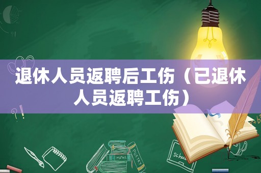 退休人員返聘后工傷（已退休人員返聘工傷）