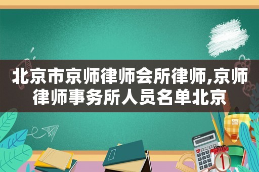 北京市京師律師會所律師,京師律師事務所人員名單北京