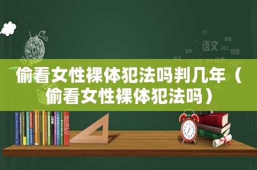 偷看女性裸體犯法嗎判幾年（偷看女性裸體犯法嗎）