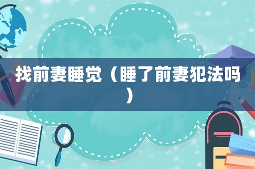 找前妻睡覺（睡了前妻犯法嗎）