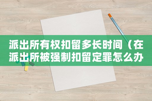 派出所有權(quán)扣留多長(zhǎng)時(shí)間（在派出所被強(qiáng)制扣留定罪怎么辦）