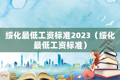 綏化最低工資標準2023（綏化最低工資標準）