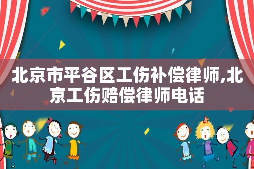 北京市平谷區工傷補償律師,北京工傷賠償律師電話