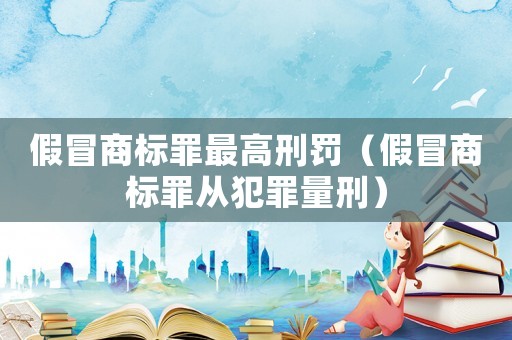 假冒商標罪最高刑罰（假冒商標罪從犯罪量刑）