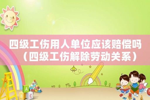 四級工傷用人單位應該賠償嗎（四級工傷解除勞動關系）