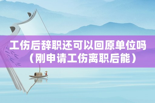 工傷后辭職還可以回原單位嗎（剛申請工傷離職后能）