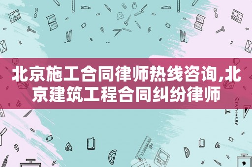 北京施工合同律師熱線咨詢,北京建筑工程合同糾紛律師