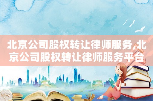 北京公司股權轉讓律師服務,北京公司股權轉讓律師服務平臺