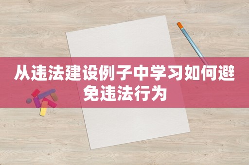 從違法建設(shè)例子中學(xué)習(xí)如何避免違法行為