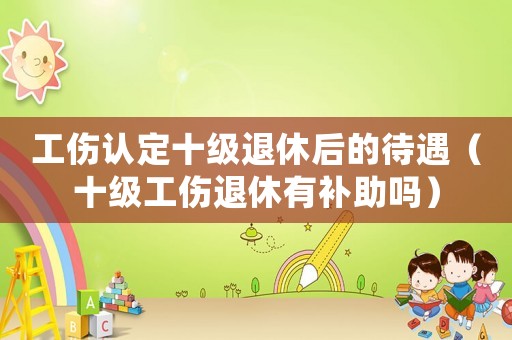 工傷認定十級退休后的待遇（十級工傷退休有補助嗎）