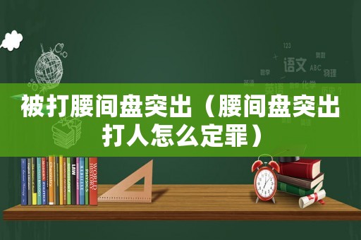 被打腰間盤突出（腰間盤突出打人怎么定罪）