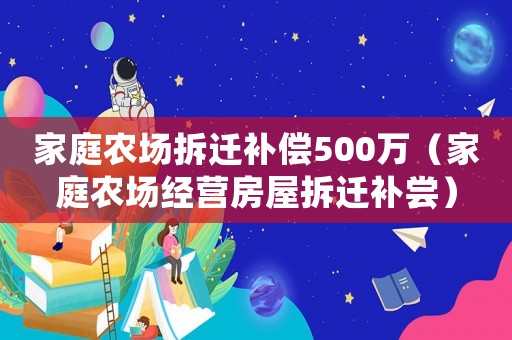 家庭農(nóng)場(chǎng)拆遷補(bǔ)償500萬(wàn)（家庭農(nóng)場(chǎng)經(jīng)營(yíng)房屋拆遷補(bǔ)嘗）