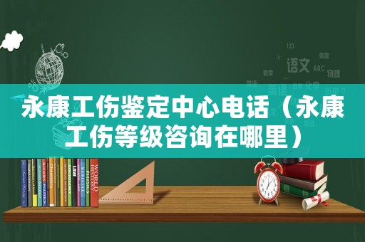 永康工傷鑒定中心電話（永康工傷等級咨詢在哪里）