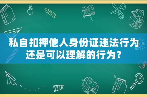 私自扣押他人身份證違法行為還是可以理解的行為？