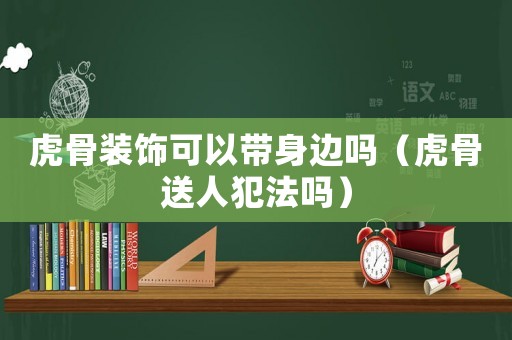 虎骨裝飾可以帶身邊嗎（虎骨送人犯法嗎）