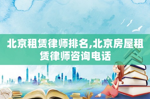 北京租賃律師排名,北京房屋租賃律師咨詢電話