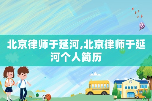 北京律師于延河,北京律師于延河個(gè)人簡(jiǎn)歷