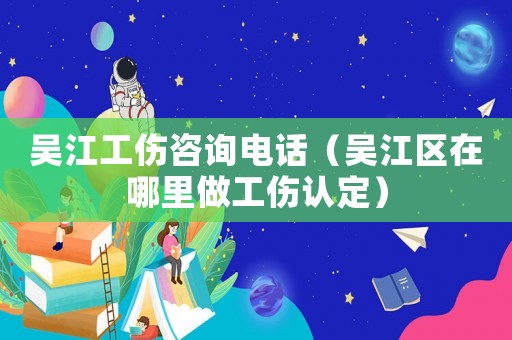 吳江工傷咨詢電話（吳江區(qū)在哪里做工傷認定）