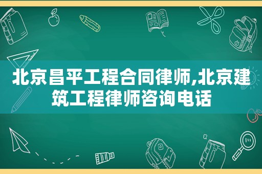 北京昌平工程合同律師,北京建筑工程律師咨詢電話