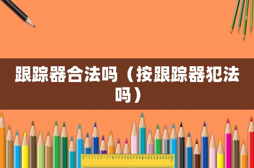 跟蹤器合法嗎（按跟蹤器犯法嗎）