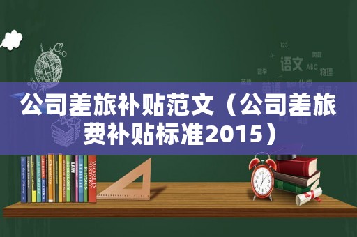 公司差旅補(bǔ)貼范文（公司差旅費(fèi)補(bǔ)貼標(biāo)準(zhǔn)2015）