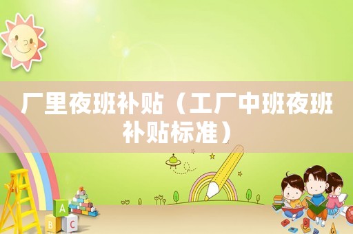 廠里夜班補貼（工廠中班夜班補貼標準）
