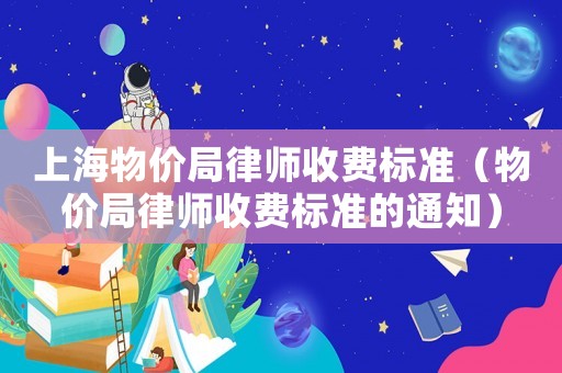 上海物價局律師收費標準（物價局律師收費標準的通知）
