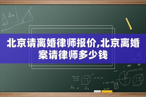 北京請(qǐng)離婚律師報(bào)價(jià),北京離婚案請(qǐng)律師多少錢