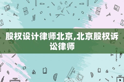 股權(quán)設(shè)計(jì)律師北京,北京股權(quán)訴訟律師