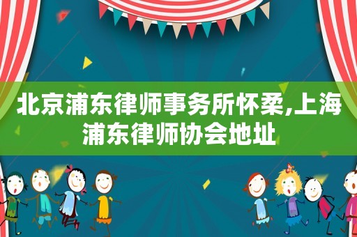 北京浦東律師事務所懷柔,上海浦東律師協會地址