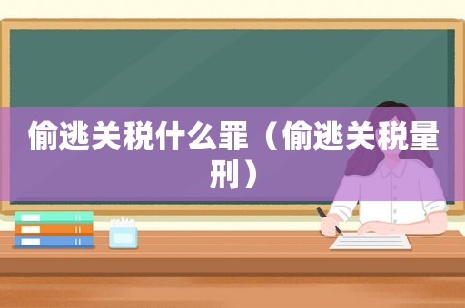 偷逃關稅什么罪（偷逃關稅量刑）