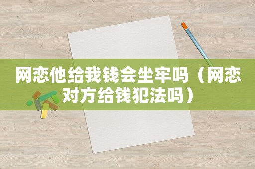 網戀他給我錢會坐牢嗎（網戀對方給錢犯法嗎）
