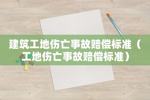 建筑工地傷亡事故賠償標準（工地傷亡事故賠償標準）
