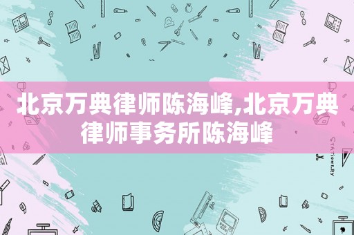 北京萬典律師陳海峰,北京萬典律師事務所陳海峰