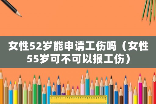 女性52歲能申請工傷嗎（女性55歲可不可以報工傷）