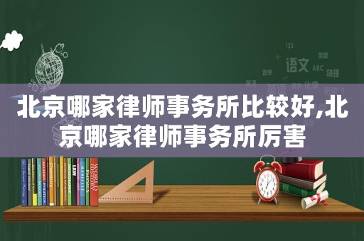 北京哪家律師事務(wù)所比較好,北京哪家律師事務(wù)所厲害
