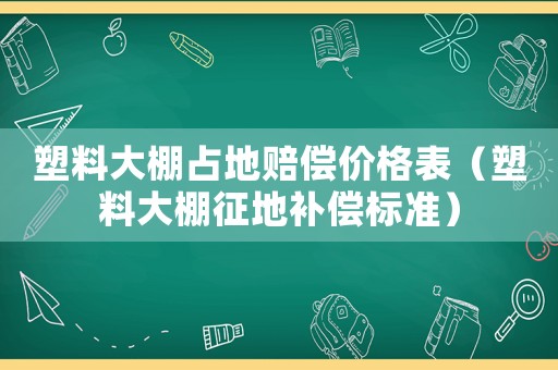 塑料大棚占地賠償價格表（塑料大棚征地補償標準）