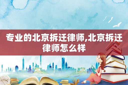 專業的北京拆遷律師,北京拆遷律師怎么樣