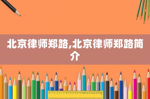 北京律師鄭路,北京律師鄭路簡介
