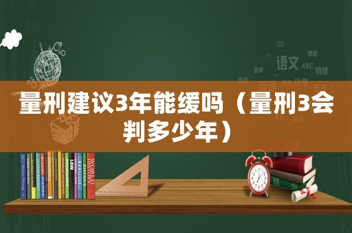 量刑建議3年能緩嗎（量刑3會判多少年）
