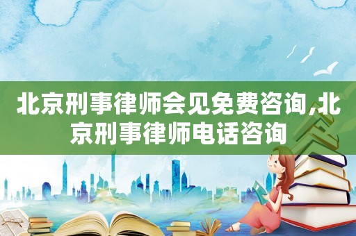 北京刑事律師會見免費咨詢,北京刑事律師電話咨詢