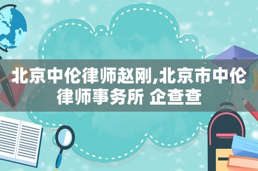 北京中倫律師趙剛,北京市中倫律師事務所 企查查