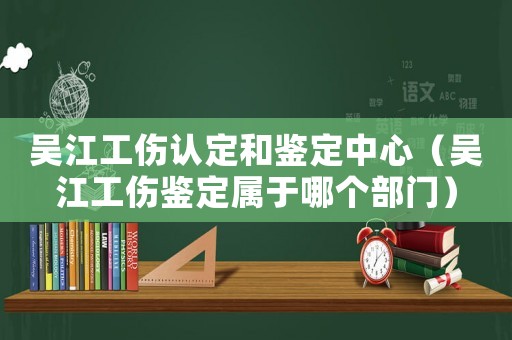吳江工傷認定和鑒定中心（吳江工傷鑒定屬于哪個部門）