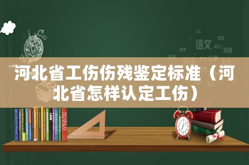 河北省工傷傷殘鑒定標準（河北省怎樣認定工傷）