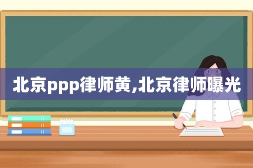 北京ppp律師黃,北京律師曝光