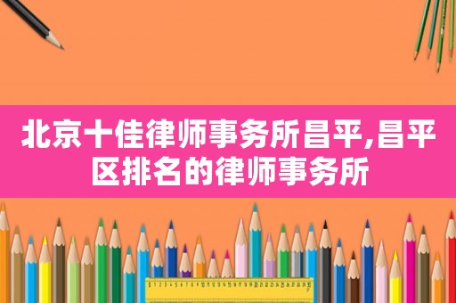 北京十佳律師事務所昌平,昌平區排名的律師事務所